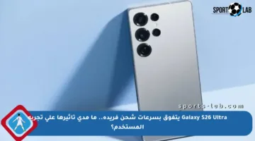 Galaxy S26 Ultra يتفوق بسرعات شحن فريدة.. ما مدى تأثيرها على تجربة المستخدم؟